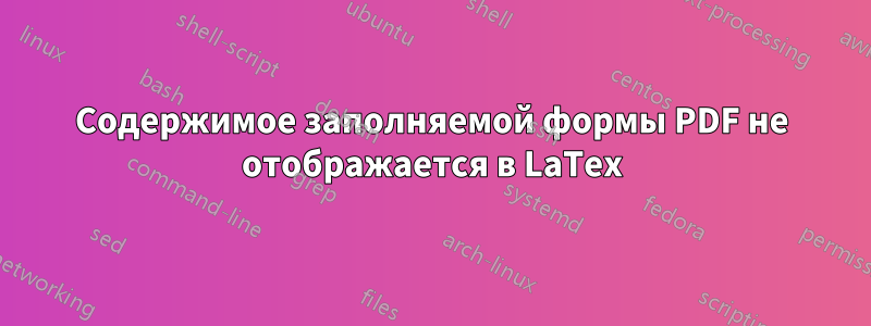 Содержимое заполняемой формы PDF не отображается в LaTex