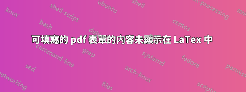 可填寫的 pdf 表單的內容未顯示在 LaTex 中