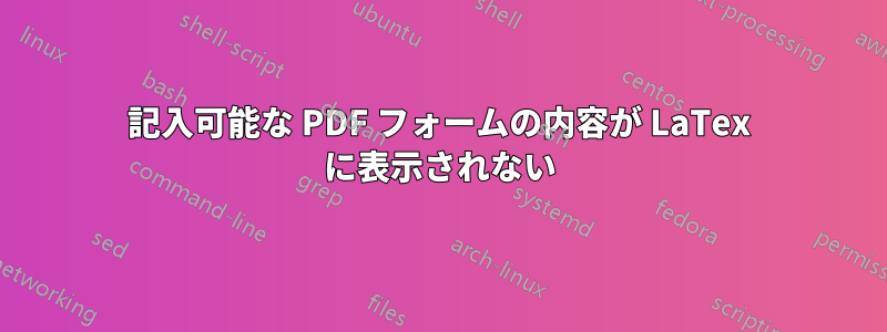 記入可能な PDF フォームの内容が LaTex に表示されない