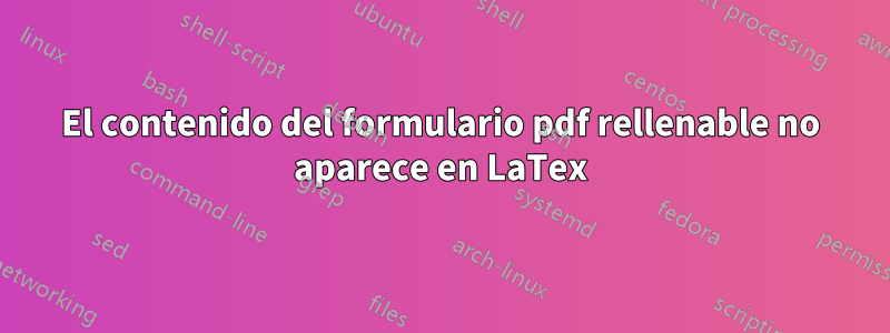 El contenido del formulario pdf rellenable no aparece en LaTex