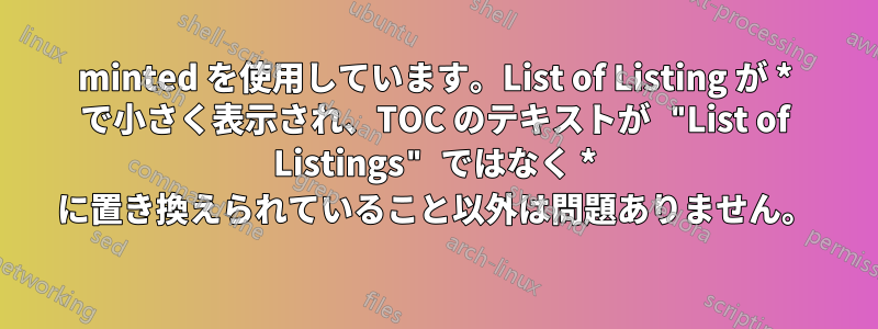 minted を使用しています。List of Listing が * で小さく表示され、TOC のテキストが "List of Listings" ではなく * に置き換えられていること以外は問題ありません。