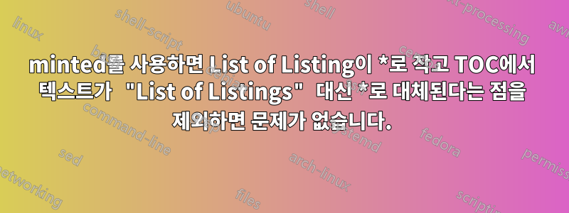 minted를 사용하면 List of Listing이 *로 작고 TOC에서 텍스트가 "List of Listings" 대신 *로 대체된다는 점을 제외하면 문제가 없습니다.