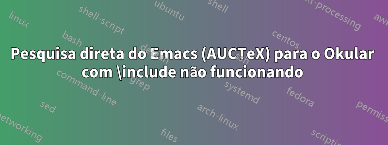 Pesquisa direta do Emacs (AUCTeX) para o Okular com \include não funcionando