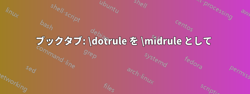 ブックタブ: \dotrule を \midrule として