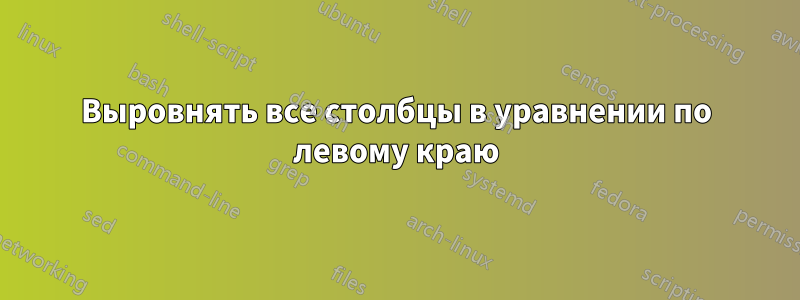 Выровнять все столбцы в уравнении по левому краю