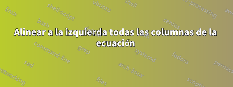 Alinear a la izquierda todas las columnas de la ecuación