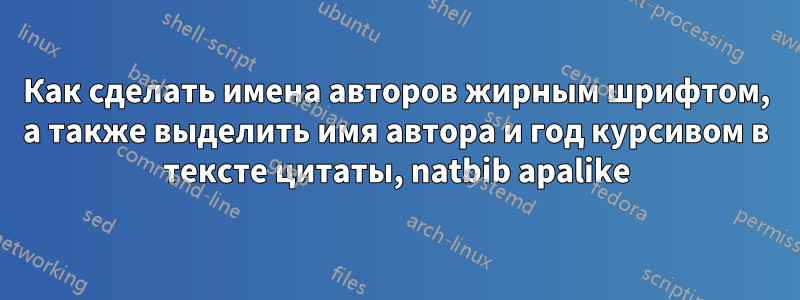 Как сделать имена авторов жирным шрифтом, а также выделить имя автора и год курсивом в тексте цитаты, natbib apalike