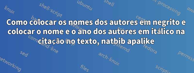 Como colocar os nomes dos autores em negrito e colocar o nome e o ano dos autores em itálico na citação no texto, natbib apalike