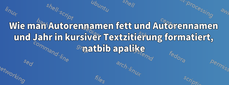 Wie man Autorennamen fett und Autorennamen und Jahr in kursiver Textzitierung formatiert, natbib apalike