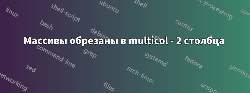 Массивы обрезаны в multicol - 2 столбца