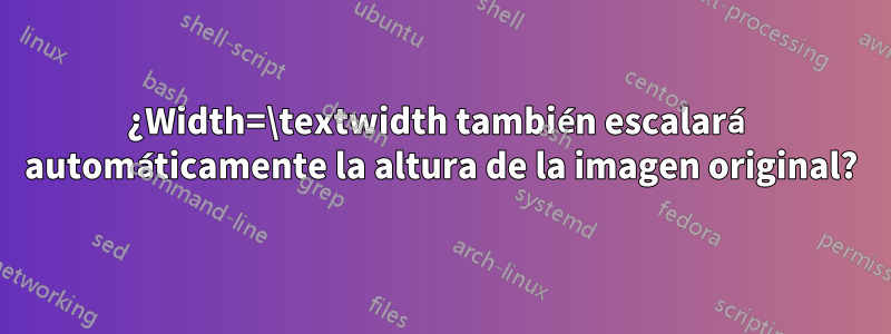 ¿Width=\textwidth también escalará automáticamente la altura de la imagen original?