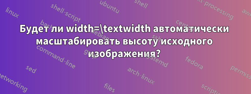 Будет ли width=\textwidth автоматически масштабировать высоту исходного изображения?