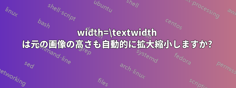 width=\textwidth は元の画像の高さも自動的に拡大縮小しますか?