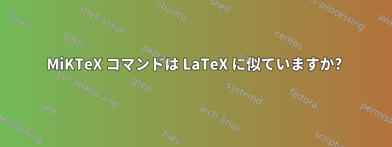 MiKTeX コマンドは LaTeX に似ていますか?