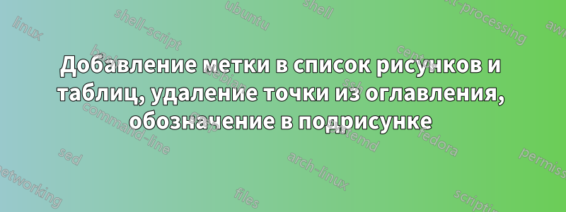 Добавление метки в список рисунков и таблиц, удаление точки из оглавления, обозначение в подрисунке