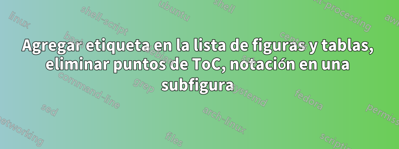 Agregar etiqueta en la lista de figuras y tablas, eliminar puntos de ToC, notación en una subfigura