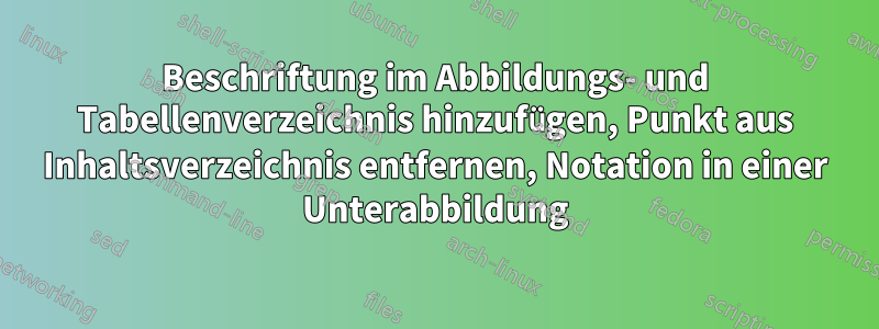 Beschriftung im Abbildungs- und Tabellenverzeichnis hinzufügen, Punkt aus Inhaltsverzeichnis entfernen, Notation in einer Unterabbildung