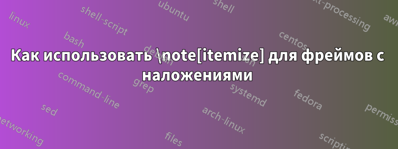 Как использовать \note[itemize] для фреймов с наложениями