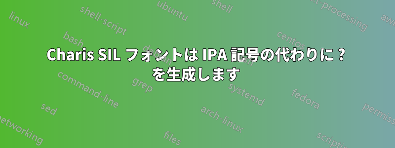 Charis SIL フォントは IPA 記号の代わりに ? を生成します