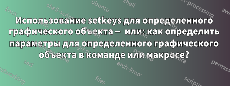 Использование setkeys для определенного графического объекта — или: как определить параметры для определенного графического объекта в команде или макросе?