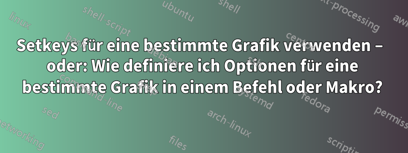 Setkeys für eine bestimmte Grafik verwenden – oder: Wie definiere ich Optionen für eine bestimmte Grafik in einem Befehl oder Makro?