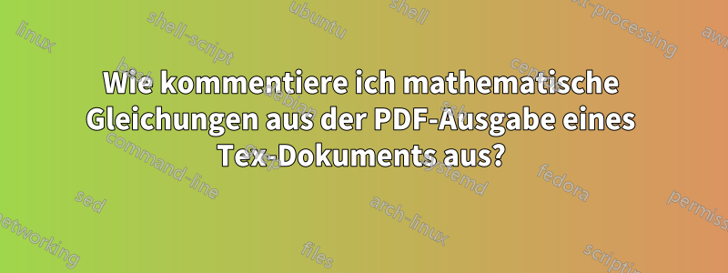 Wie kommentiere ich mathematische Gleichungen aus der PDF-Ausgabe eines Tex-Dokuments aus?