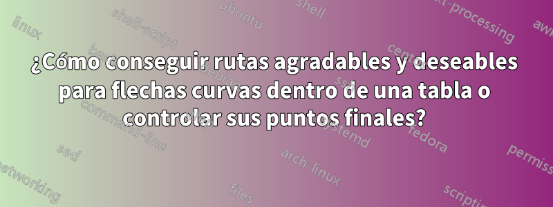 ¿Cómo conseguir rutas agradables y deseables para flechas curvas dentro de una tabla o controlar sus puntos finales?