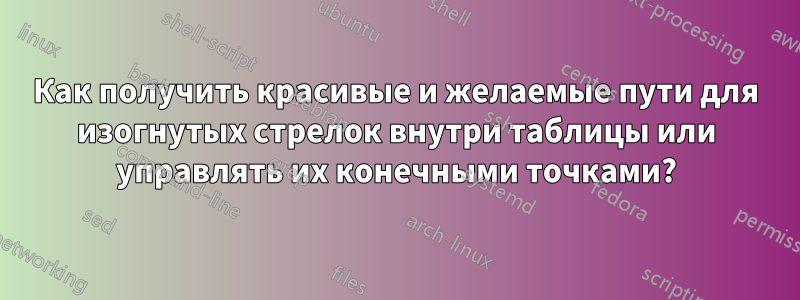 Как получить красивые и желаемые пути для изогнутых стрелок внутри таблицы или управлять их конечными точками?