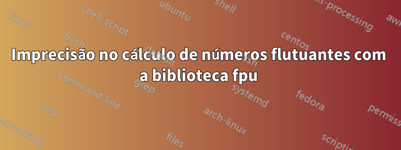 Imprecisão no cálculo de números flutuantes com a biblioteca fpu