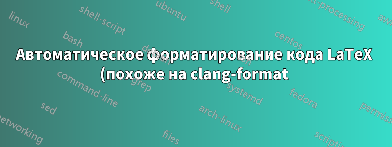 Автоматическое форматирование кода LaTeX (похоже на clang-format)