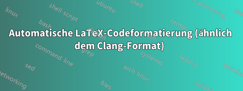 Automatische LaTeX-Codeformatierung (ähnlich dem Clang-Format) 