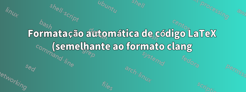 Formatação automática de código LaTeX (semelhante ao formato clang)