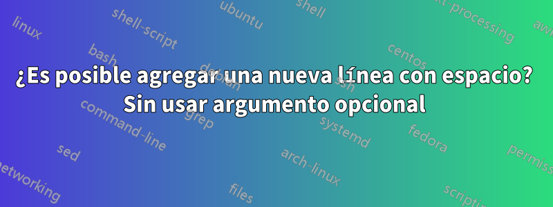 ¿Es posible agregar una nueva línea con espacio? Sin usar argumento opcional