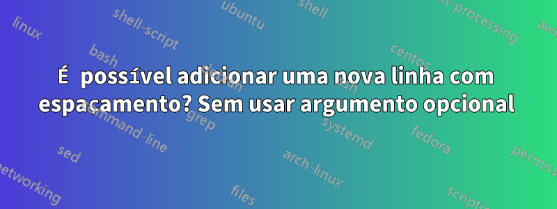 É possível adicionar uma nova linha com espaçamento? Sem usar argumento opcional