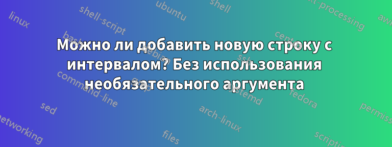 Можно ли добавить новую строку с интервалом? Без использования необязательного аргумента