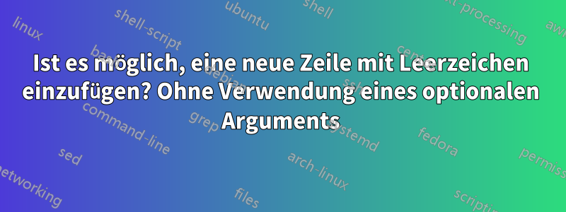 Ist es möglich, eine neue Zeile mit Leerzeichen einzufügen? Ohne Verwendung eines optionalen Arguments