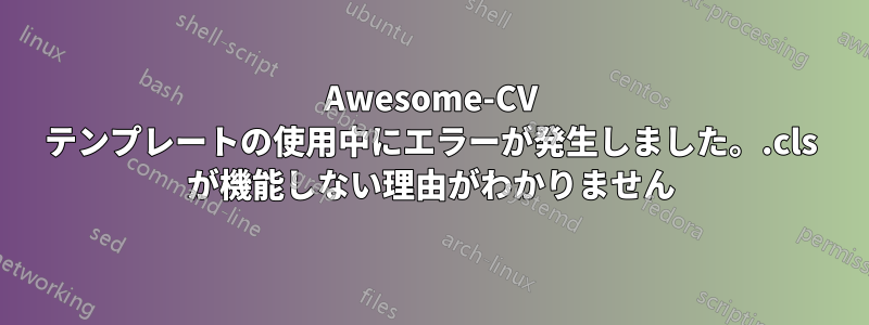 Awesome-CV テンプレートの使用中にエラーが発生しました。.cls が機能しない理由がわかりません