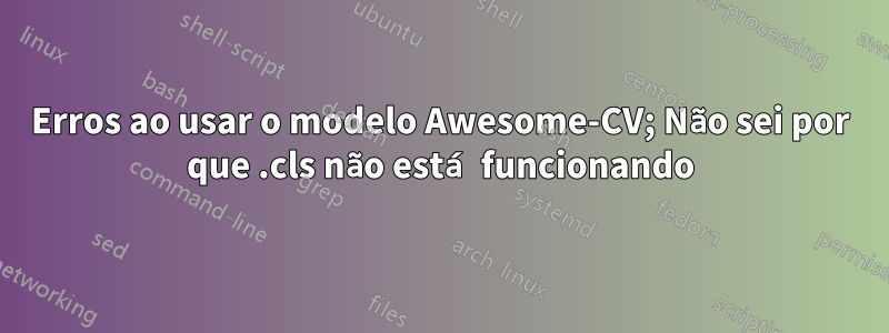 Erros ao usar o modelo Awesome-CV; Não sei por que .cls não está funcionando