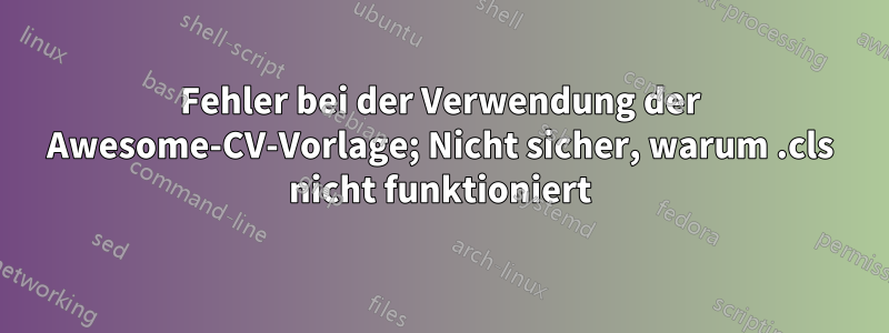 Fehler bei der Verwendung der Awesome-CV-Vorlage; Nicht sicher, warum .cls nicht funktioniert