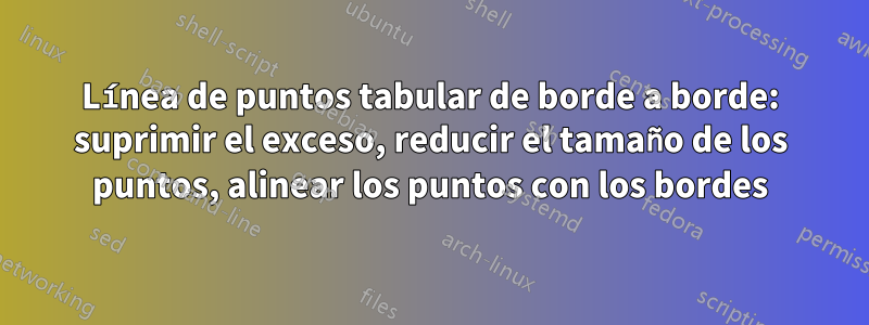 Línea de puntos tabular de borde a borde: suprimir el exceso, reducir el tamaño de los puntos, alinear los puntos con los bordes