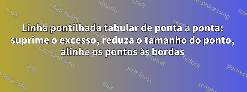 Linha pontilhada tabular de ponta a ponta: suprime o excesso, reduza o tamanho do ponto, alinhe os pontos às bordas