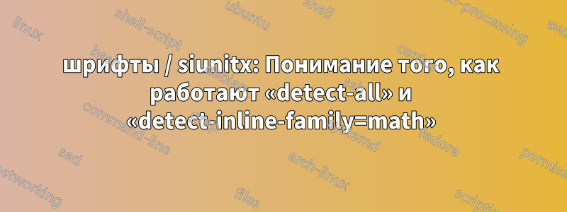 шрифты / siunitx: Понимание того, как работают «detect-all» и «detect-inline-family=math»