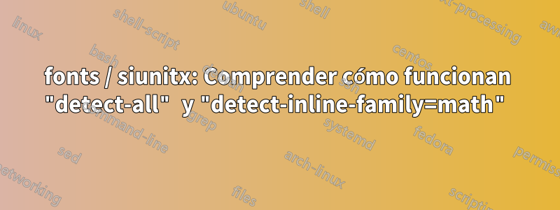 fonts / siunitx: Comprender cómo funcionan "detect-all" y "detect-inline-family=math"