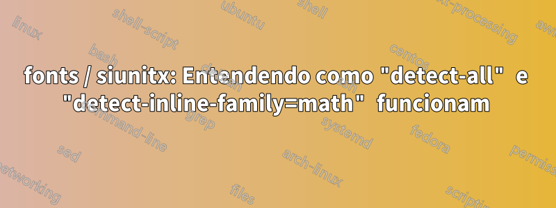 fonts / siunitx: Entendendo como "detect-all" e "detect-inline-family=math" funcionam