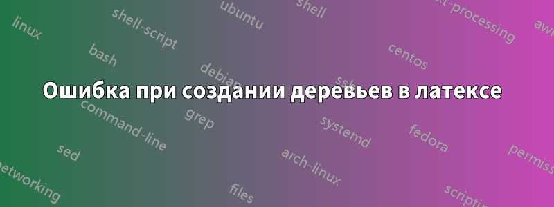 Ошибка при создании деревьев в латексе 