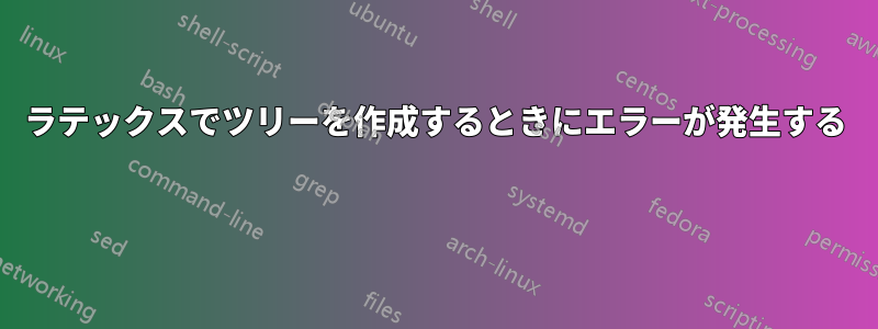 ラテックスでツリーを作成するときにエラーが発生する 