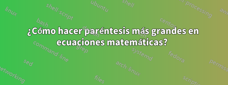 ¿Cómo hacer paréntesis más grandes en ecuaciones matemáticas? 