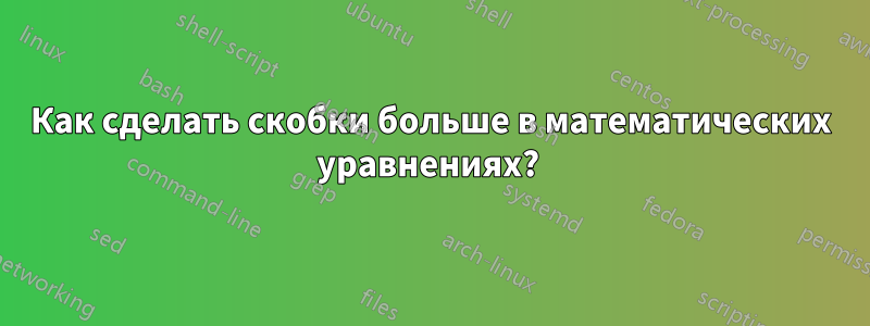 Как сделать скобки больше в математических уравнениях? 