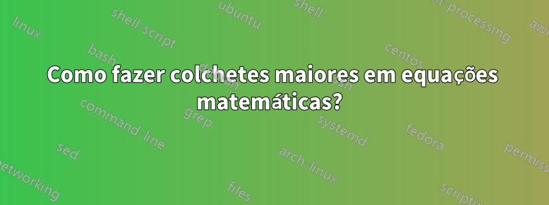 Como fazer colchetes maiores em equações matemáticas? 