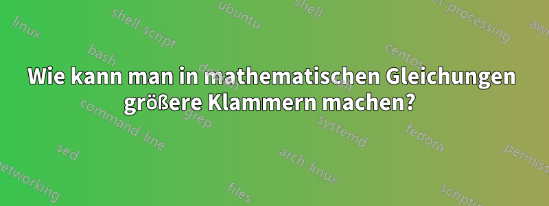 Wie kann man in mathematischen Gleichungen größere Klammern machen? 